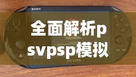 全面解析psvpsp模拟器：游戏体验、操作指南与优势详细对比