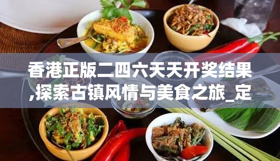 香港正版二四六天天开奖结果,探索古镇风情与美食之旅_定制版.4.872