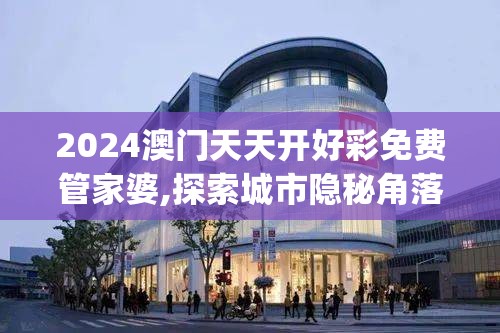 2024澳门天天开好彩免费管家婆,探索城市隐秘角落的魅力_PalmOS.8.927