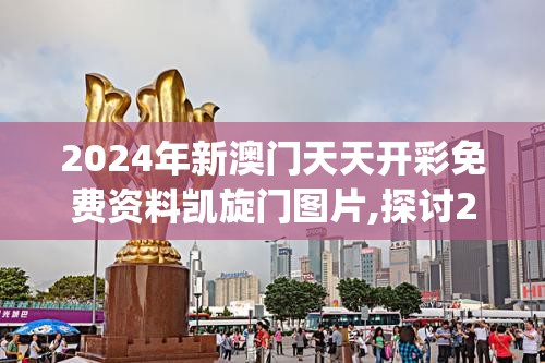 2024年新澳门天天开彩免费资料凯旋门图片,探讨2024年的新方法与趋势_社群款.4.106