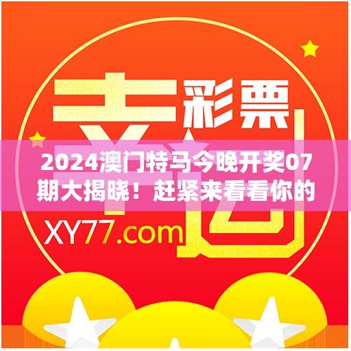 2024澳门特马今晚开奖07期大揭晓！赶紧来看看你的幸运号码是哪一个吧