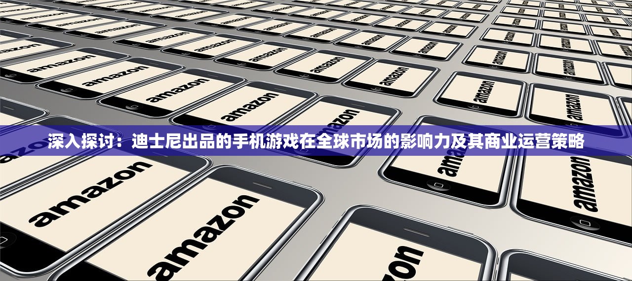 深入探讨：迪士尼出品的手机游戏在全球市场的影响力及其商业运营策略