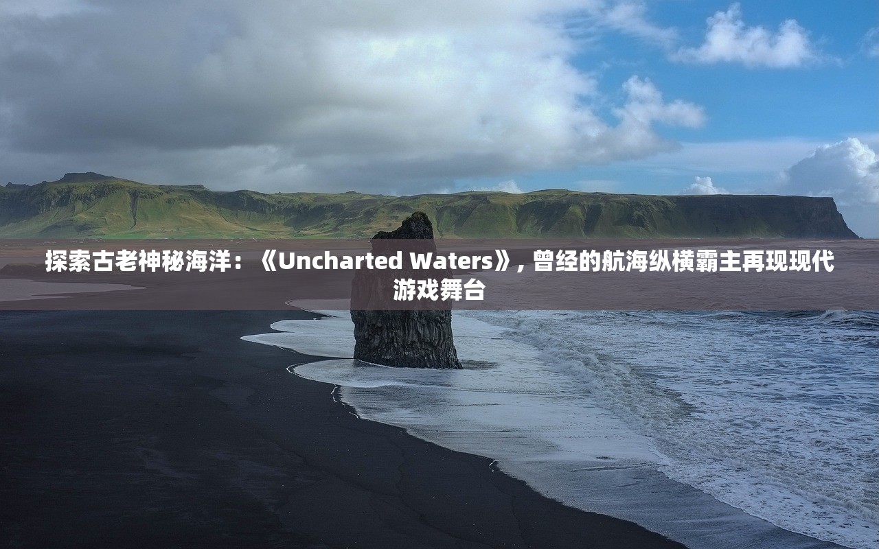 探索古老神秘海洋：《Uncharted Waters》, 曾经的航海纵横霸主再现现代游戏舞台