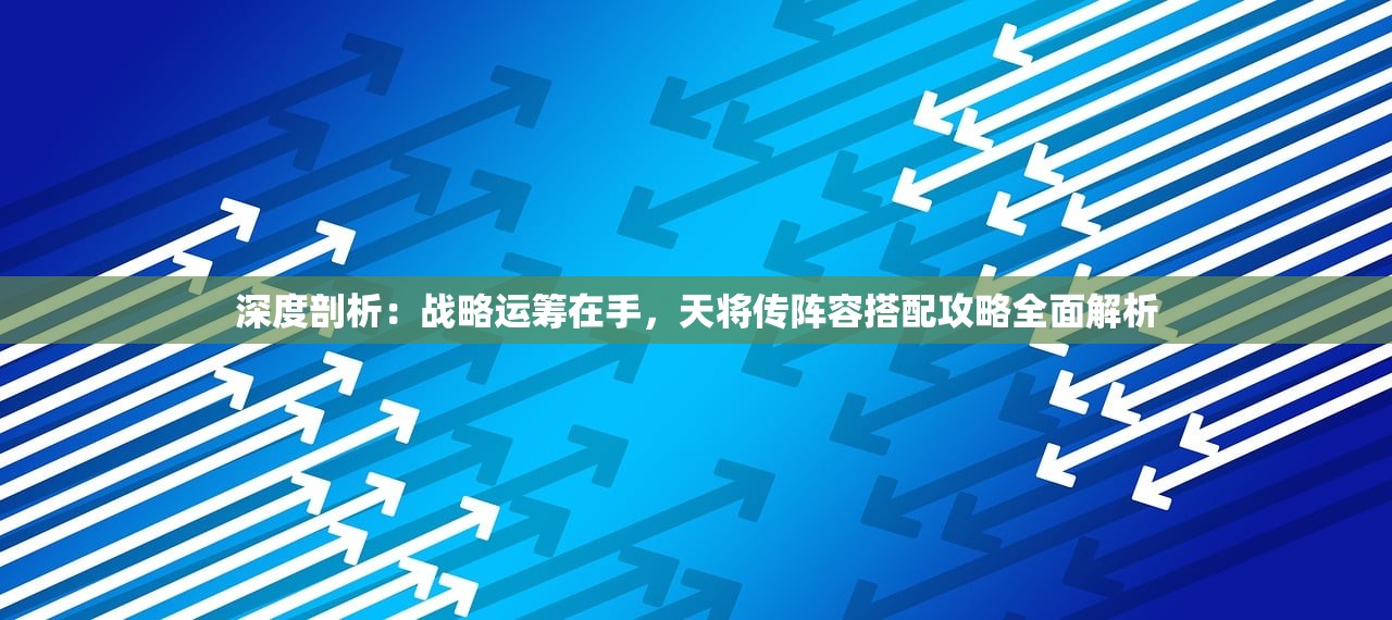 深度剖析：战略运筹在手，天将传阵容搭配攻略全面解析