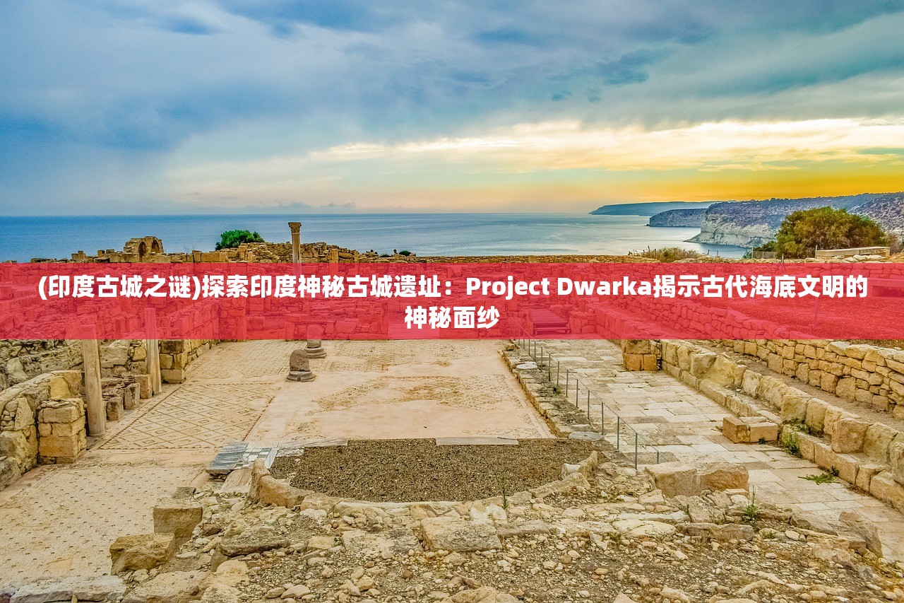 (印度古城之谜)探索印度神秘古城遗址：Project Dwarka揭示古代海底文明的神秘面纱