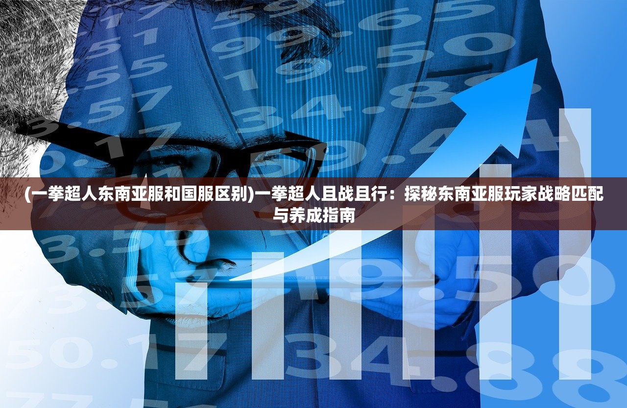 (一拳超人东南亚服和国服区别)一拳超人且战且行：探秘东南亚服玩家战略匹配与养成指南