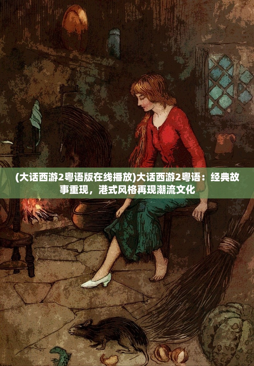 (大话西游2粤语版在线播放)大话西游2粤语：经典故事重现，港式风格再现潮流文化