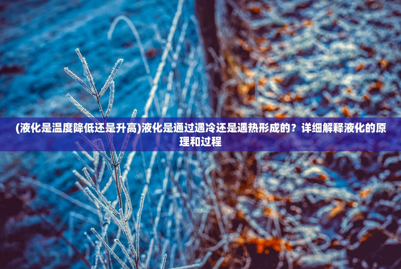 (液化是温度降低还是升高)液化是通过遇冷还是遇热形成的？详细解释液化的原理和过程