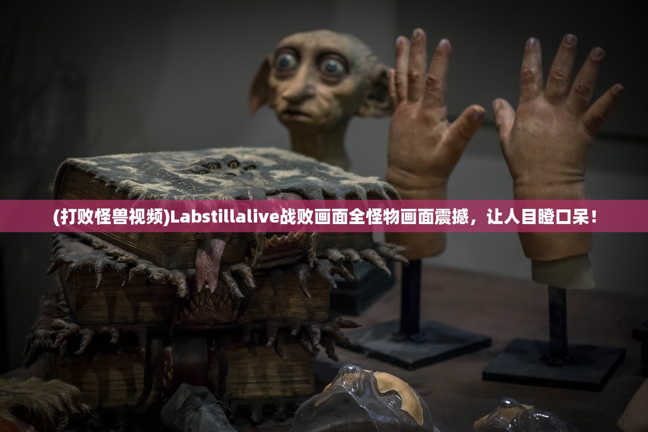 (打败怪兽视频)Labstillalive战败画面全怪物画面震撼，让人目瞪口呆！