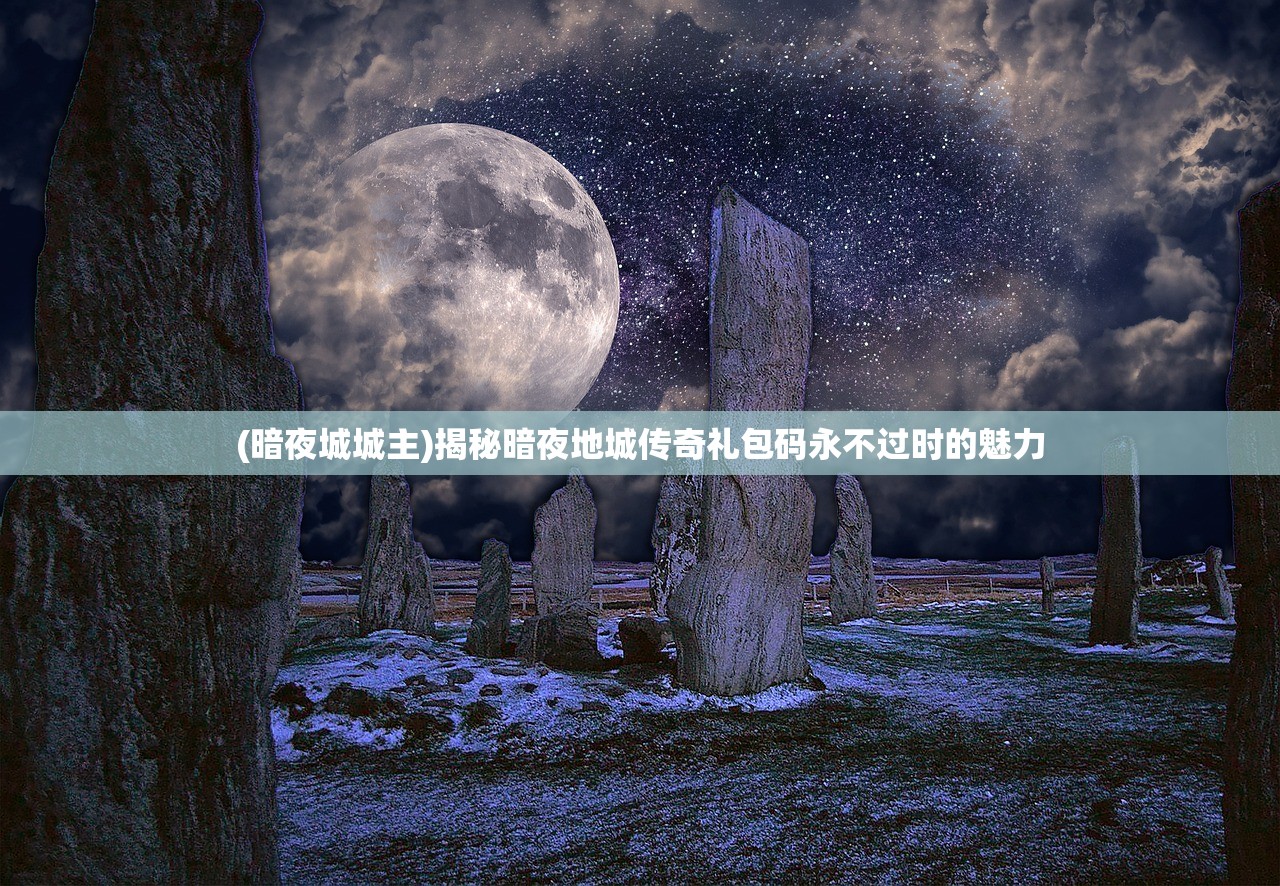 (暗夜城城主)揭秘暗夜地城传奇礼包码永不过时的魅力