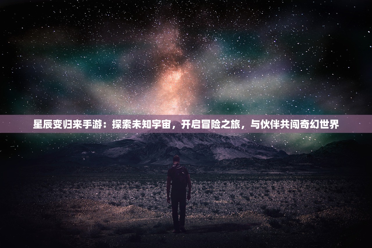 星辰变归来手游：探索未知宇宙，开启冒险之旅，与伙伴共闯奇幻世界