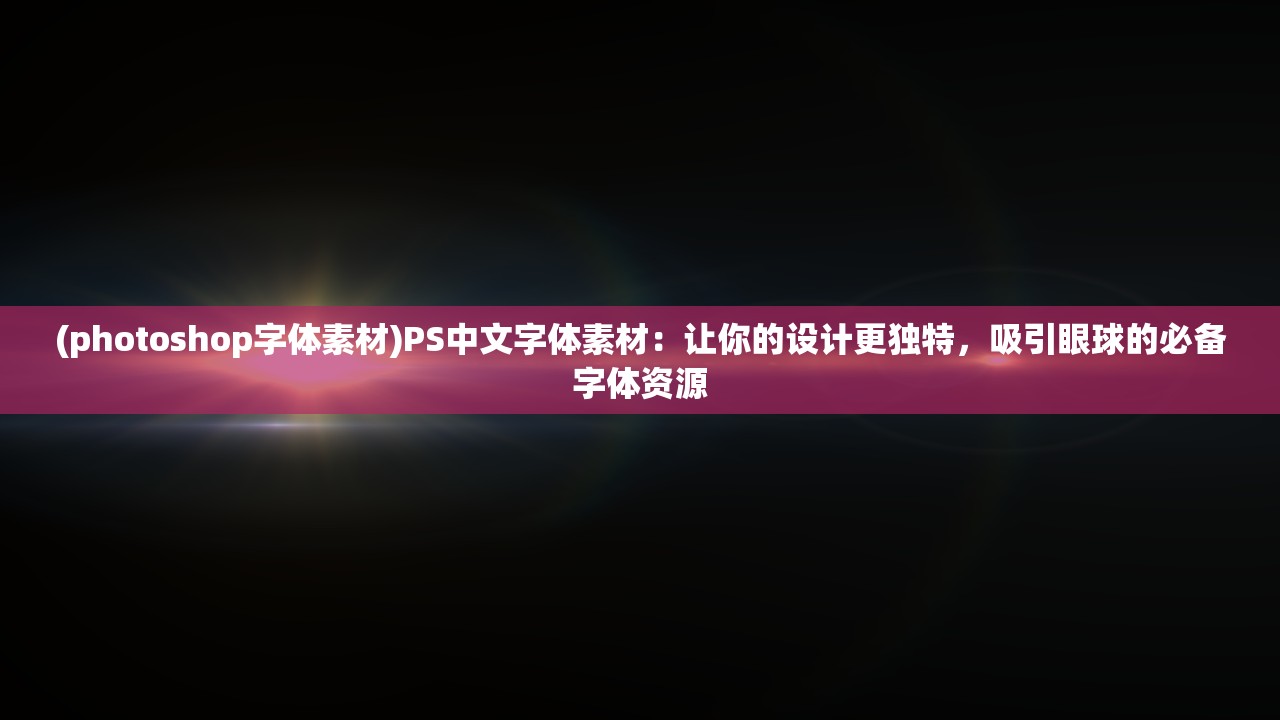 (photoshop字体素材)PS中文字体素材：让你的设计更独特，吸引眼球的必备字体资源