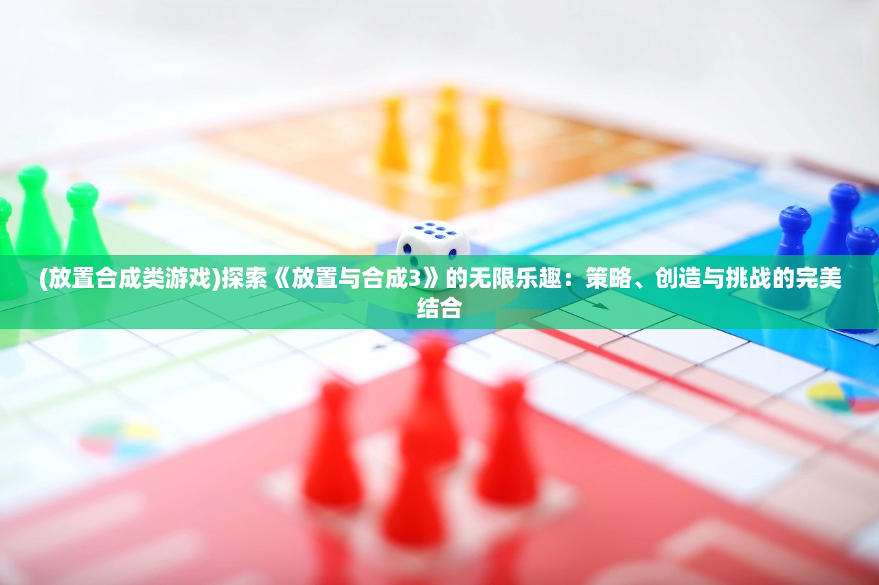 (放置合成类游戏)探索《放置与合成3》的无限乐趣：策略、创造与挑战的完美结合