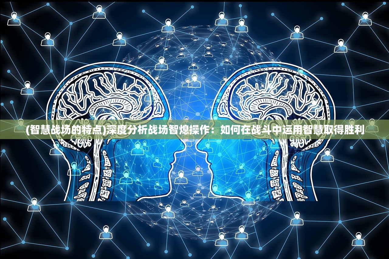 (智慧战场的特点)深度分析战场智熄操作：如何在战斗中运用智慧取得胜利