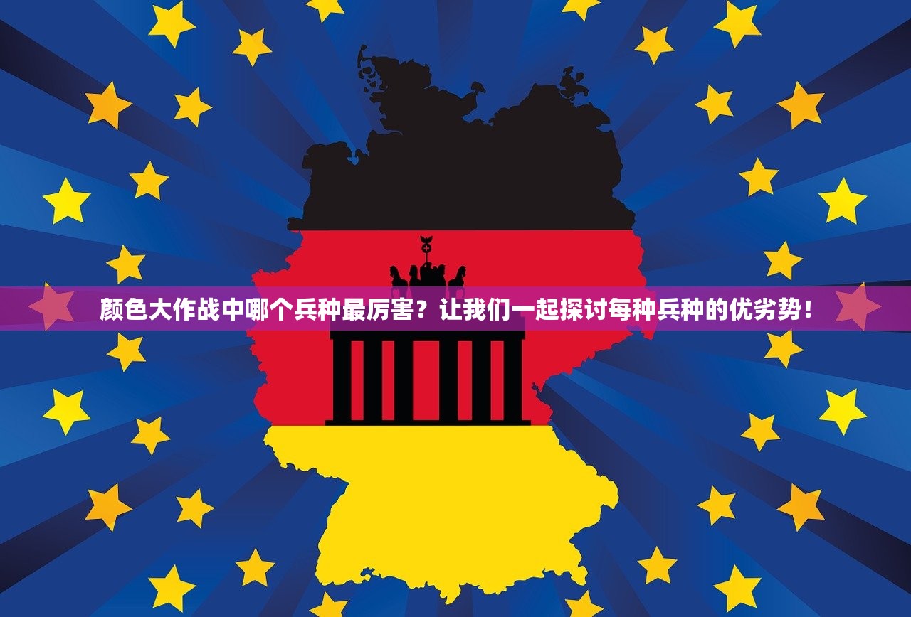 颜色大作战中哪个兵种最厉害？让我们一起探讨每种兵种的优劣势！