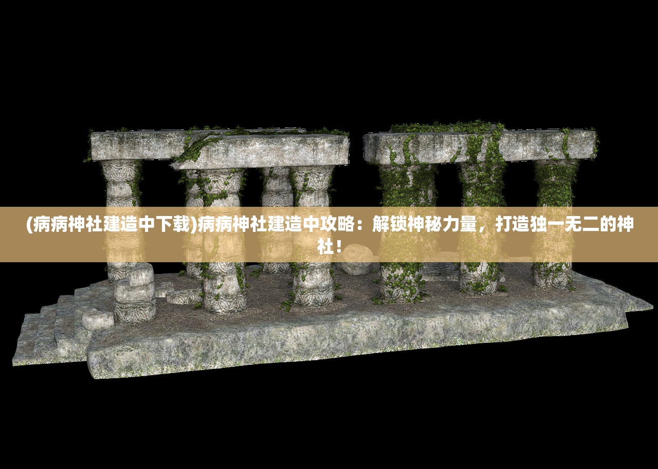 (病病神社建造中下载)病病神社建造中攻略：解锁神秘力量，打造独一无二的神社！