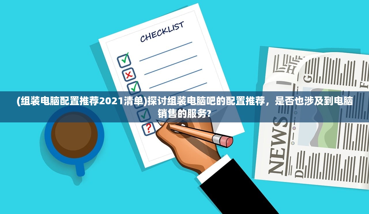 (组装电脑配置推荐2021清单)探讨组装电脑吧的配置推荐，是否也涉及到电脑销售的服务?