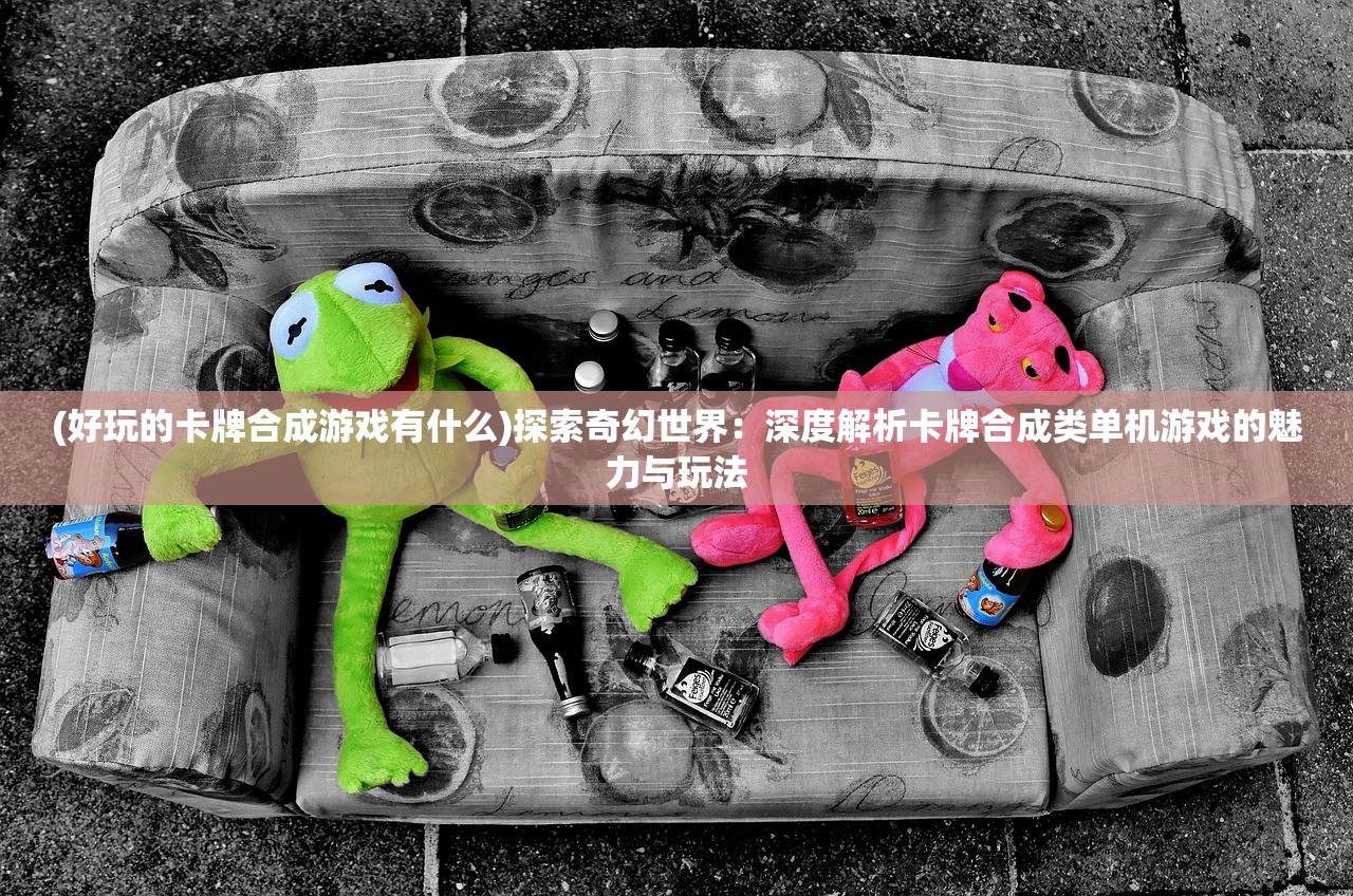 (好玩的卡牌合成游戏有什么)探索奇幻世界：深度解析卡牌合成类单机游戏的魅力与玩法