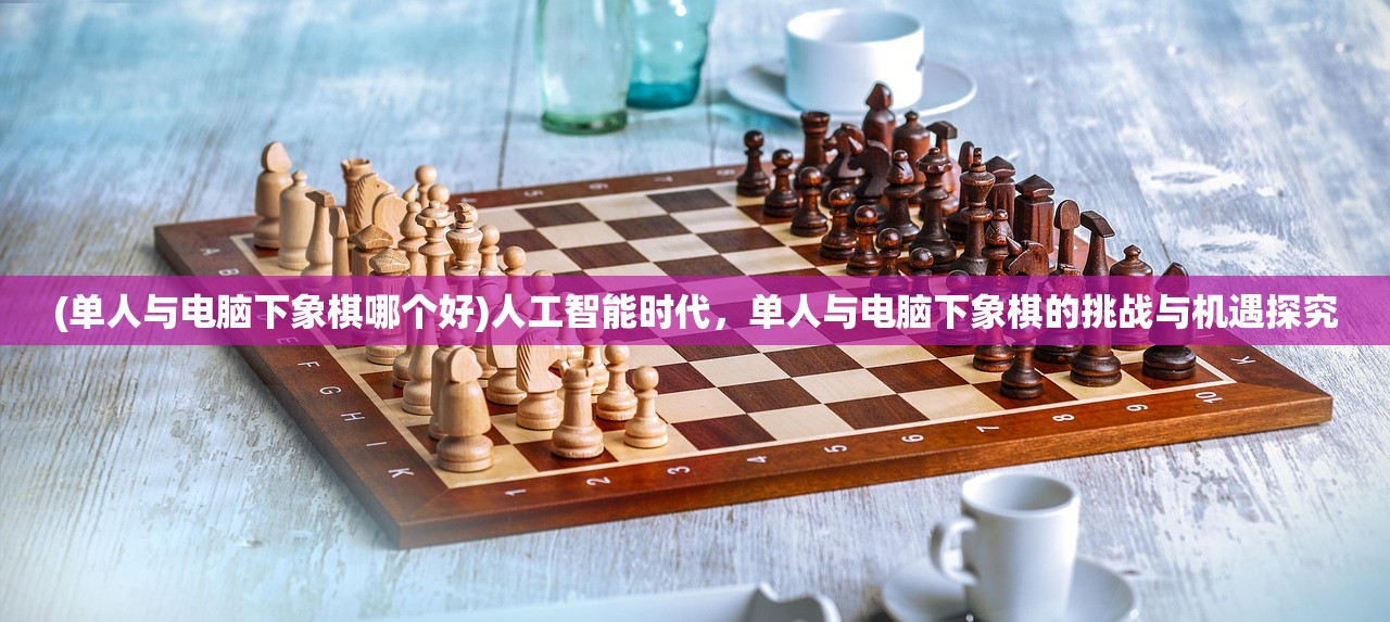 (单人与电脑下象棋哪个好)人工智能时代，单人与电脑下象棋的挑战与机遇探究