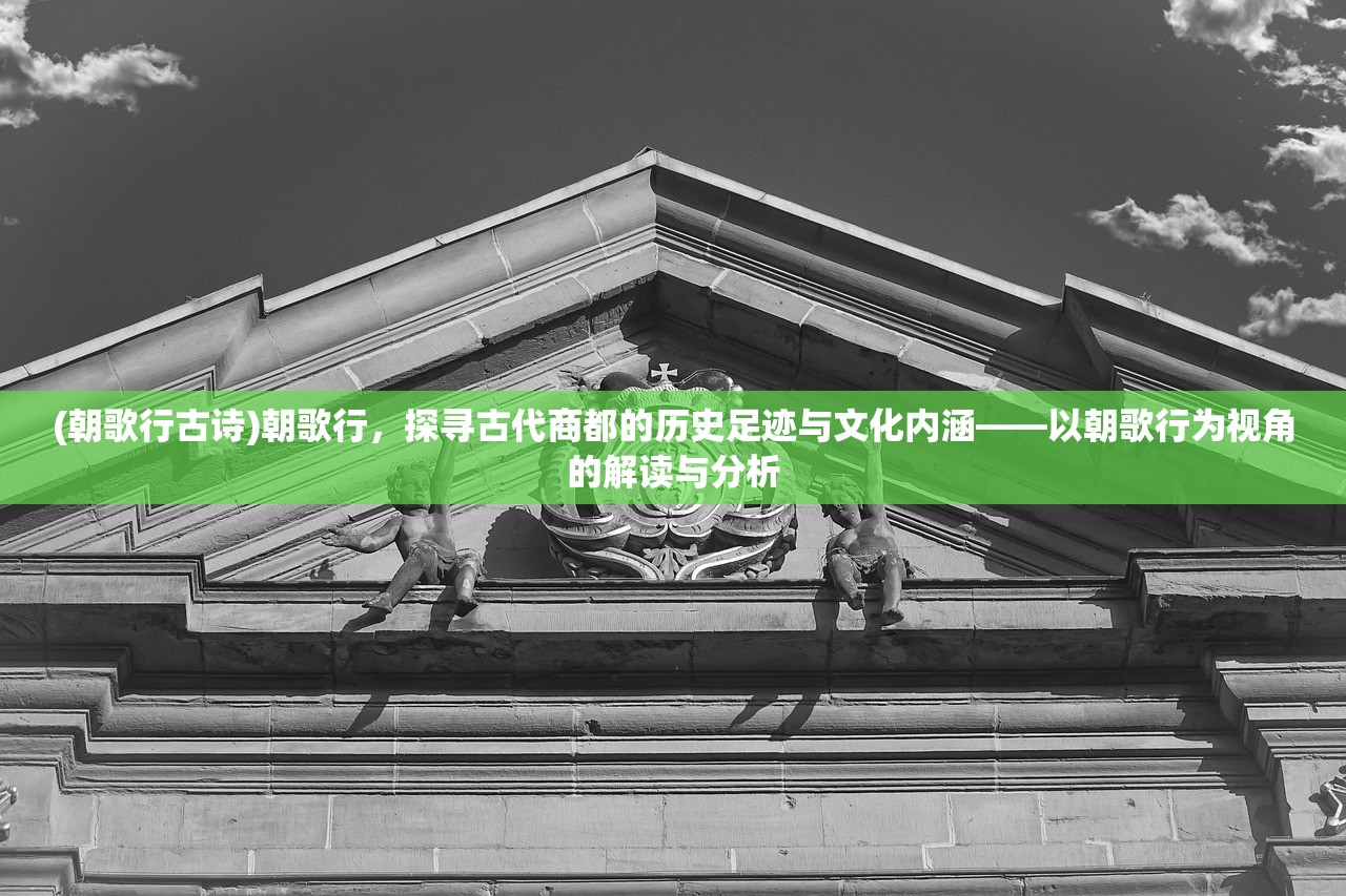 (朝歌行古诗)朝歌行，探寻古代商都的历史足迹与文化内涵——以朝歌行为视角的解读与分析