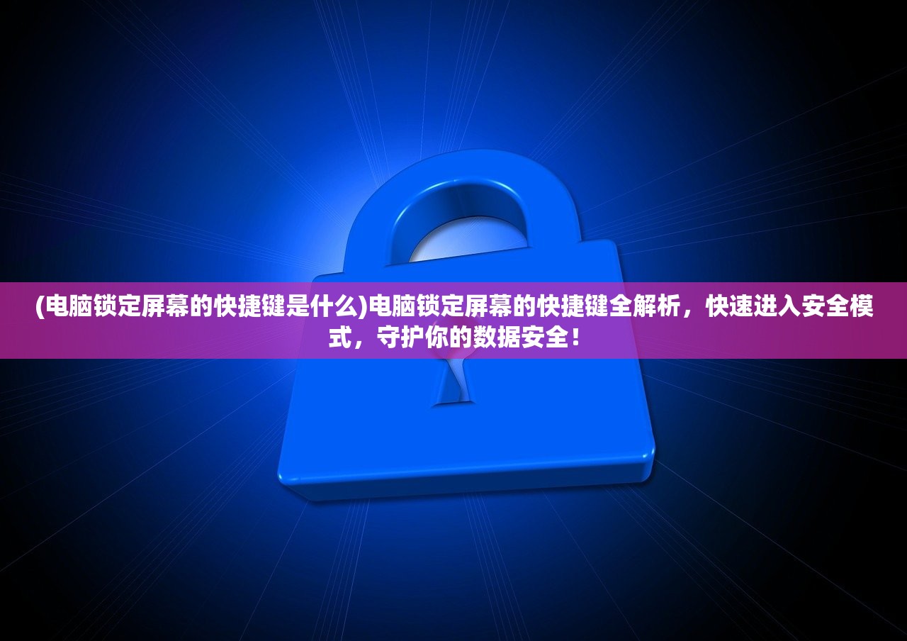 (电脑锁定屏幕的快捷键是什么)电脑锁定屏幕的快捷键全解析，快速进入安全模式，守护你的数据安全！