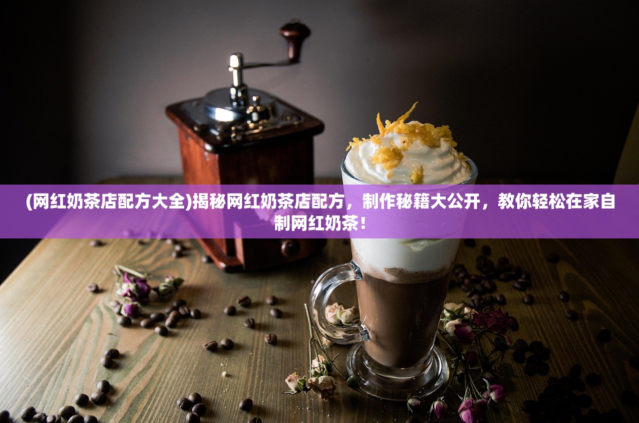 (网红奶茶店配方大全)揭秘网红奶茶店配方，制作秘籍大公开，教你轻松在家自制网红奶茶！