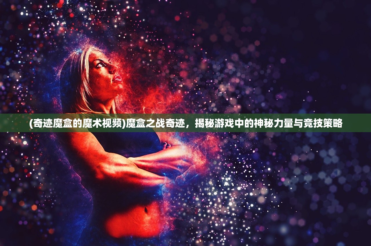 (奇迹魔盒的魔术视频)魔盒之战奇迹，揭秘游戏中的神秘力量与竞技策略