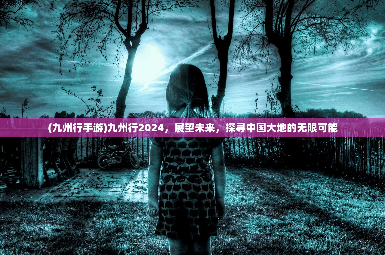 (九州行手游)九州行2024，展望未来，探寻中国大地的无限可能