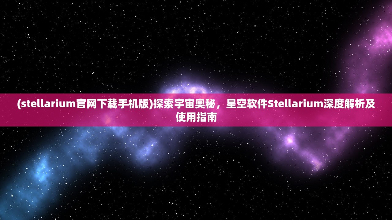 (stellarium官网下载手机版)探索宇宙奥秘，星空软件Stellarium深度解析及使用指南