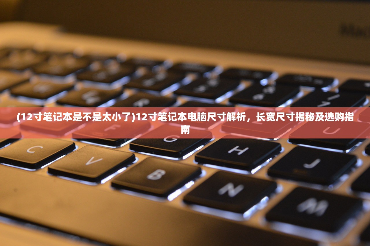 (12寸笔记本是不是太小了)12寸笔记本电脑尺寸解析，长宽尺寸揭秘及选购指南