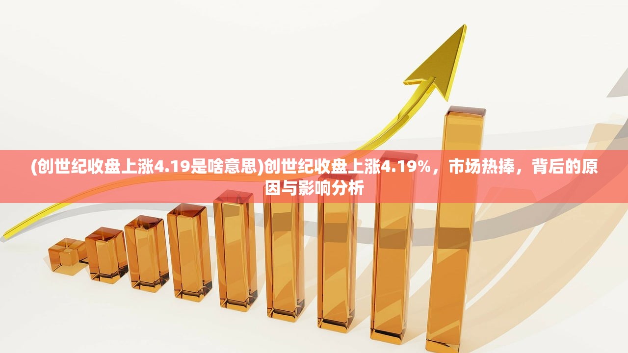 (创世纪收盘上涨4.19是啥意思)创世纪收盘上涨4.19%，市场热捧，背后的原因与影响分析