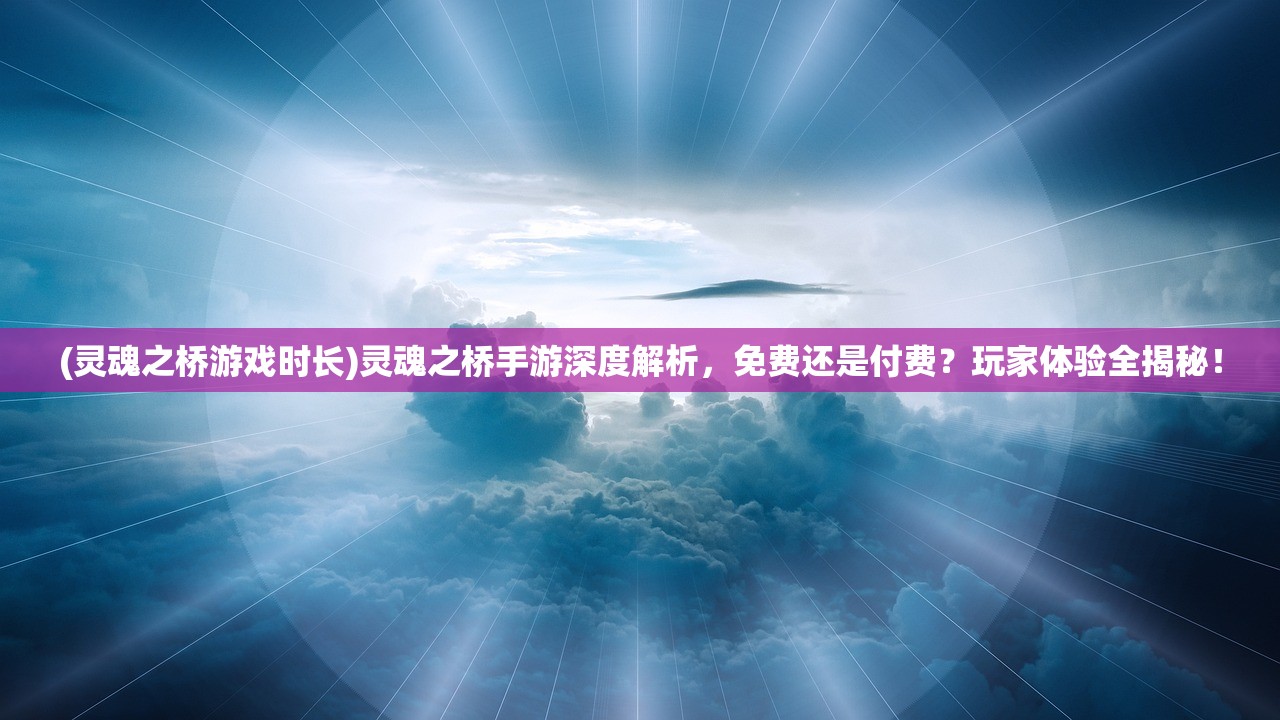 (灵魂之桥游戏时长)灵魂之桥手游深度解析，免费还是付费？玩家体验全揭秘！