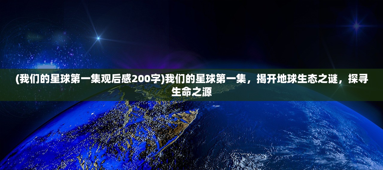 (我们的星球第一集观后感200字)我们的星球第一集，揭开地球生态之谜，探寻生命之源