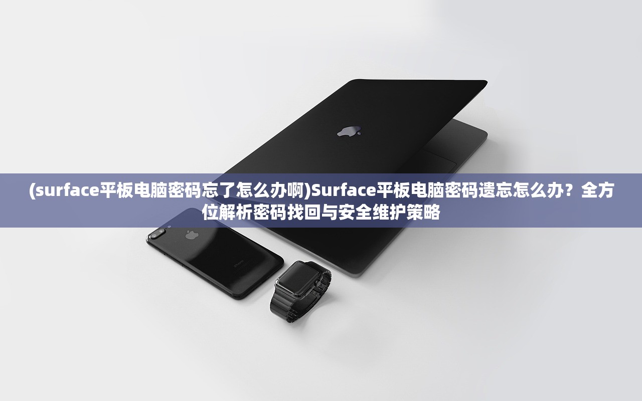 (surface平板电脑密码忘了怎么办啊)Surface平板电脑密码遗忘怎么办？全方位解析密码找回与安全维护策略