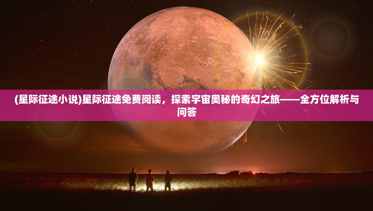 (星际征途小说)星际征途免费阅读，探索宇宙奥秘的奇幻之旅——全方位解析与问答