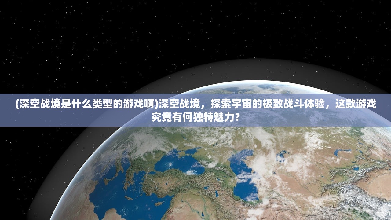 (深空战境是什么类型的游戏啊)深空战境，探索宇宙的极致战斗体验，这款游戏究竟有何独特魅力？