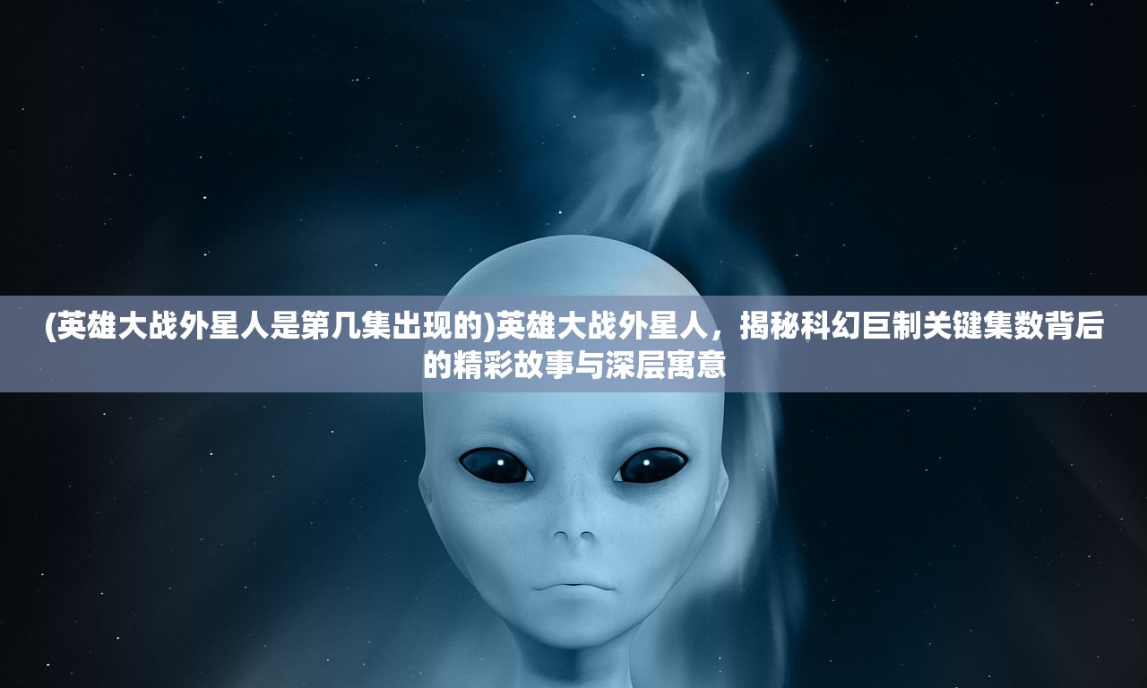 (英雄大战外星人是第几集出现的)英雄大战外星人，揭秘科幻巨制关键集数背后的精彩故事与深层寓意