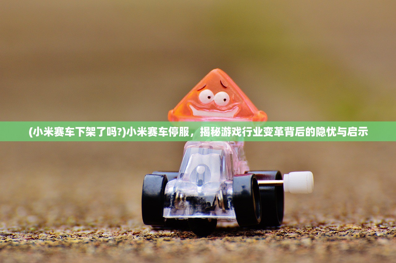 (小米赛车下架了吗?)小米赛车停服，揭秘游戏行业变革背后的隐忧与启示