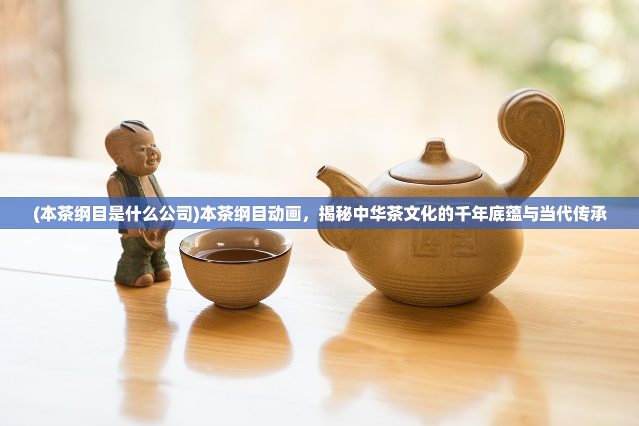 (本茶纲目是什么公司)本茶纲目动画，揭秘中华茶文化的千年底蕴与当代传承