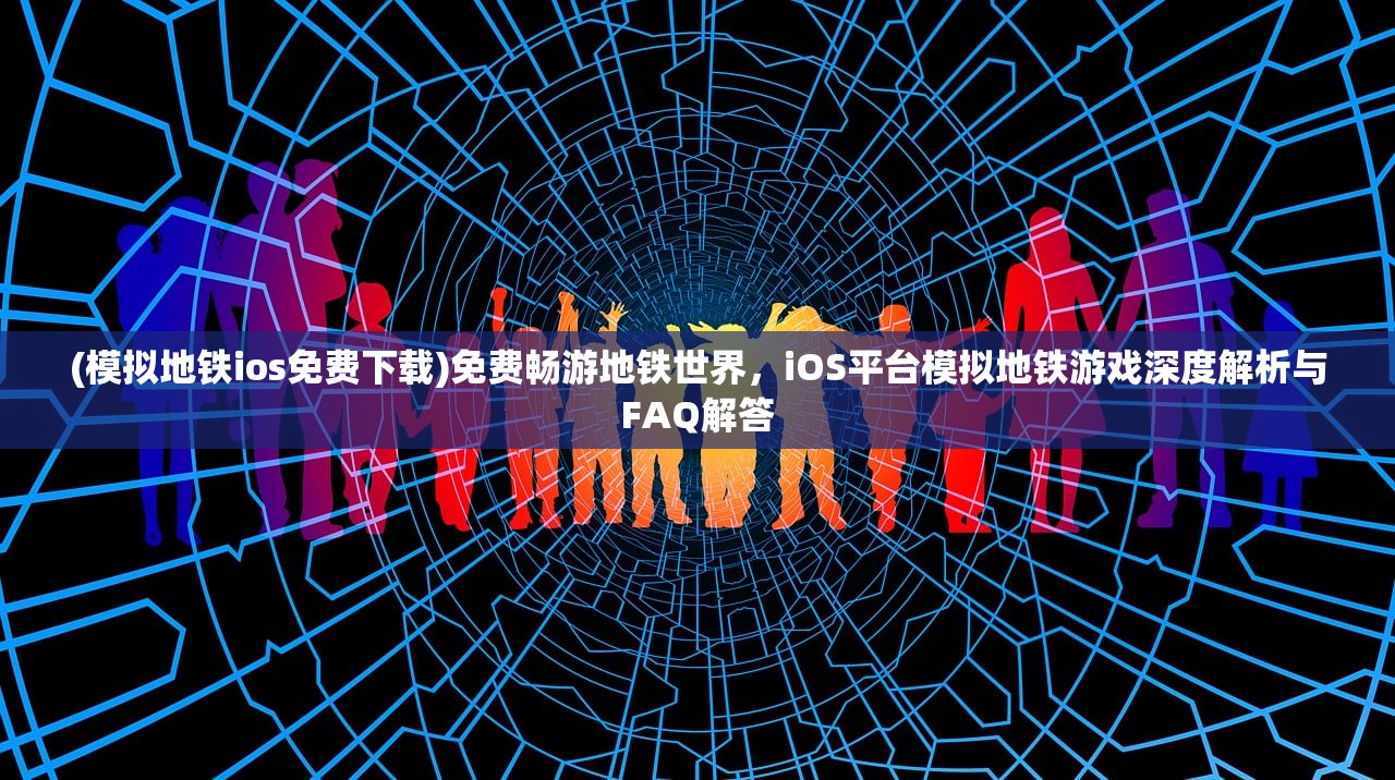 (模拟地铁ios免费下载)免费畅游地铁世界，iOS平台模拟地铁游戏深度解析与FAQ解答