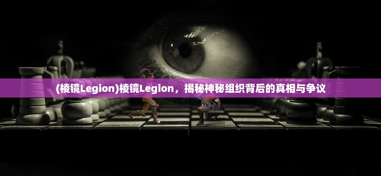 (棱镜Legion)棱镜Legion，揭秘神秘组织背后的真相与争议