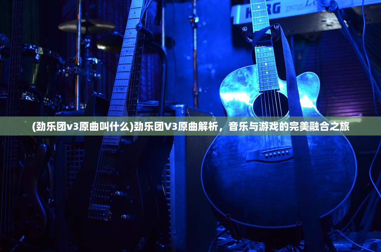 (劲乐团v3原曲叫什么)劲乐团V3原曲解析，音乐与游戏的完美融合之旅