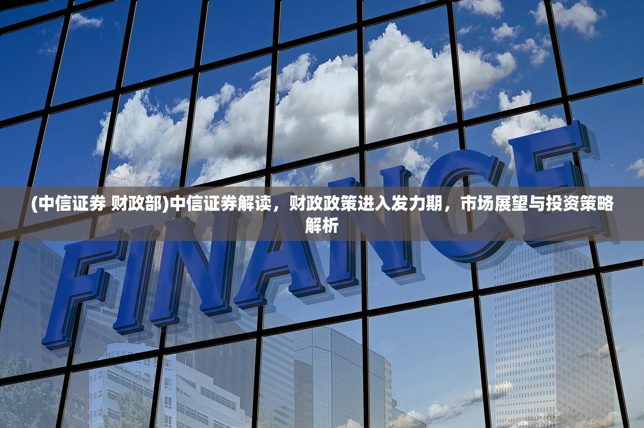 (中信证券 财政部)中信证券解读，财政政策进入发力期，市场展望与投资策略解析
