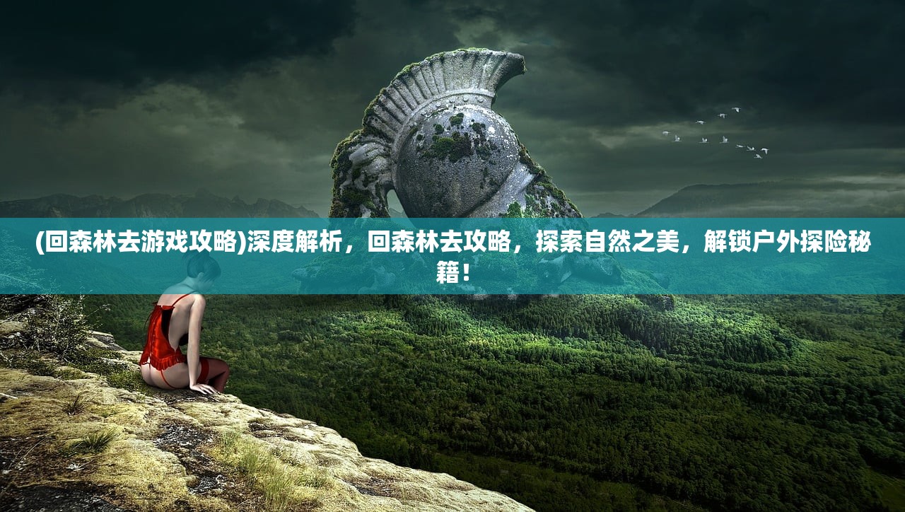(回森林去游戏攻略)深度解析，回森林去攻略，探索自然之美，解锁户外探险秘籍！