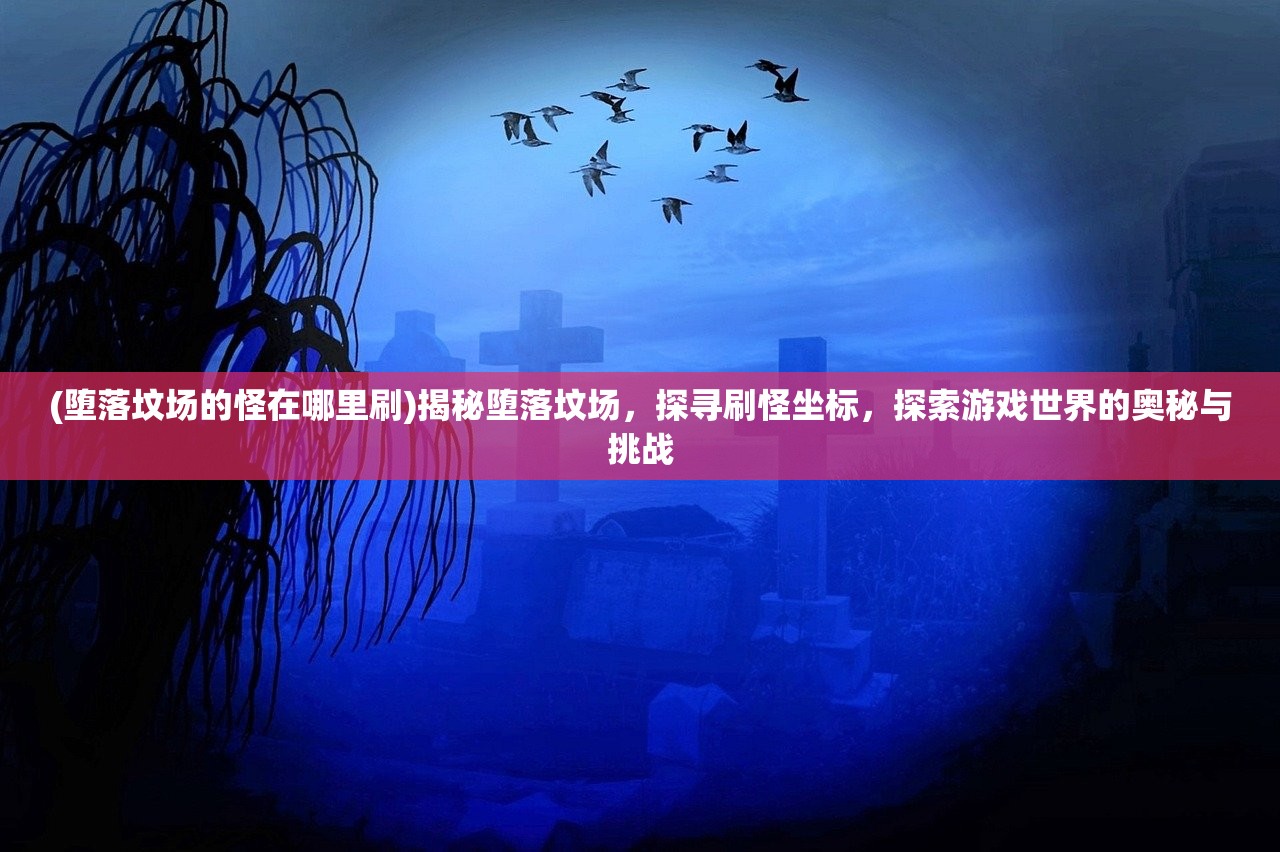 (堕落坟场的怪在哪里刷)揭秘堕落坟场，探寻刷怪坐标，探索游戏世界的奥秘与挑战