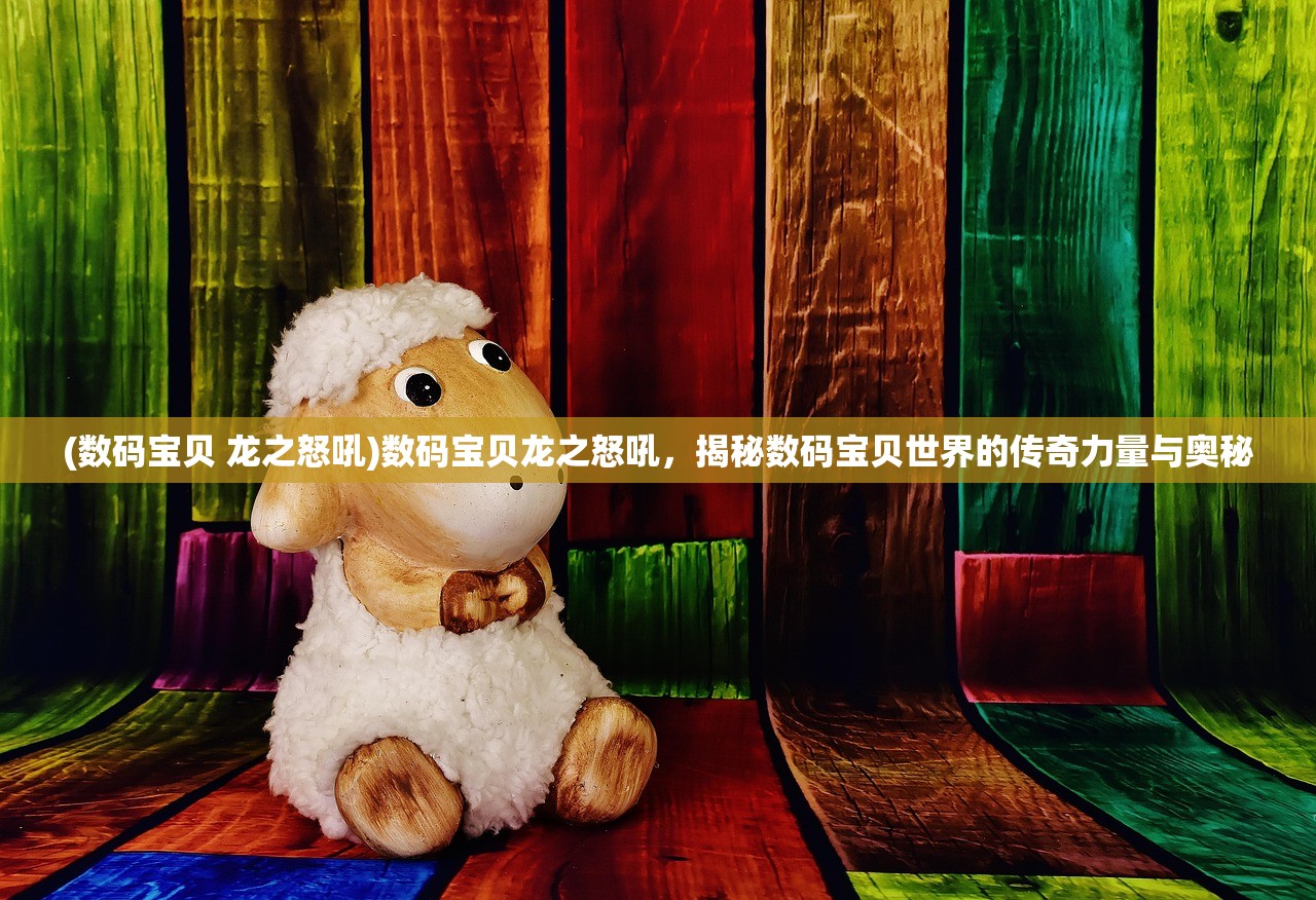(数码宝贝 龙之怒吼)数码宝贝龙之怒吼，揭秘数码宝贝世界的传奇力量与奥秘