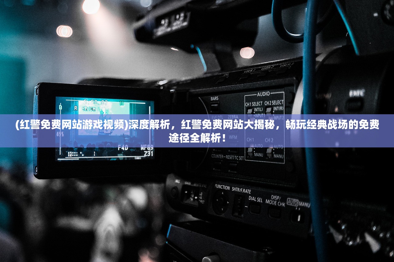 (红警免费网站游戏视频)深度解析，红警免费网站大揭秘，畅玩经典战场的免费途径全解析！