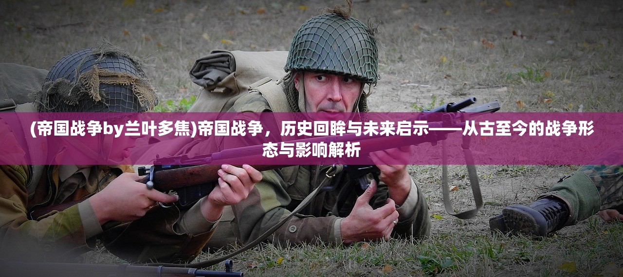 (帝国战争by兰叶多焦)帝国战争，历史回眸与未来启示——从古至今的战争形态与影响解析