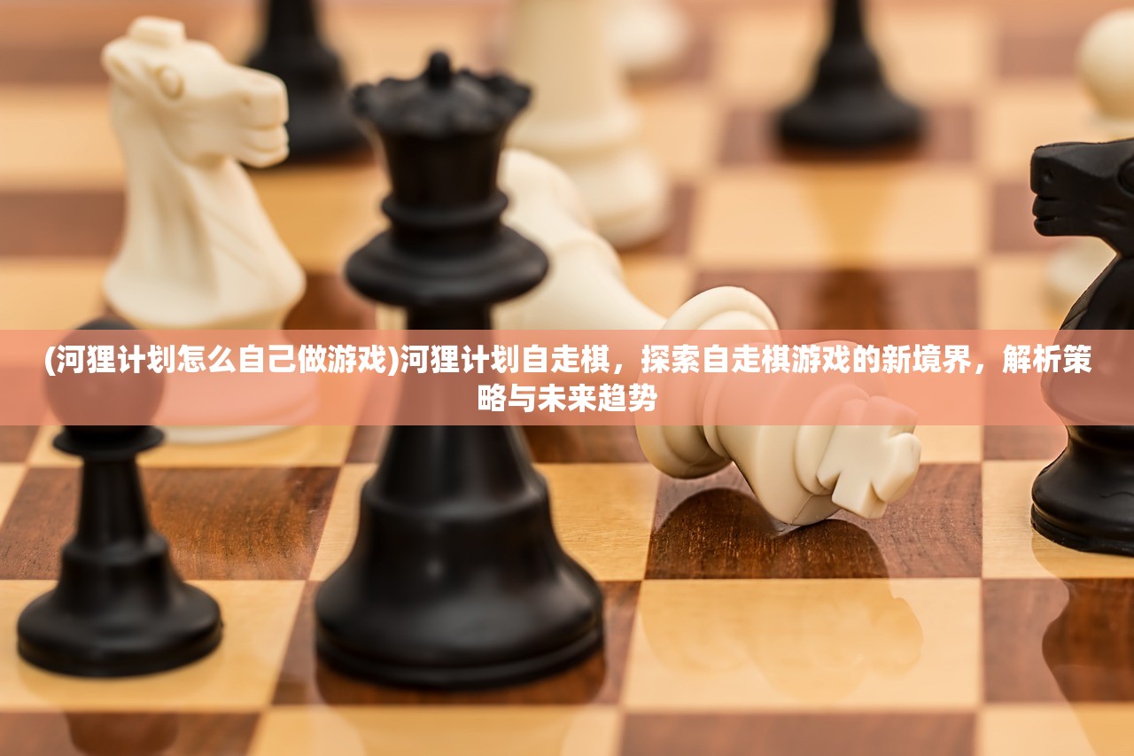 (河狸计划怎么自己做游戏)河狸计划自走棋，探索自走棋游戏的新境界，解析策略与未来趋势