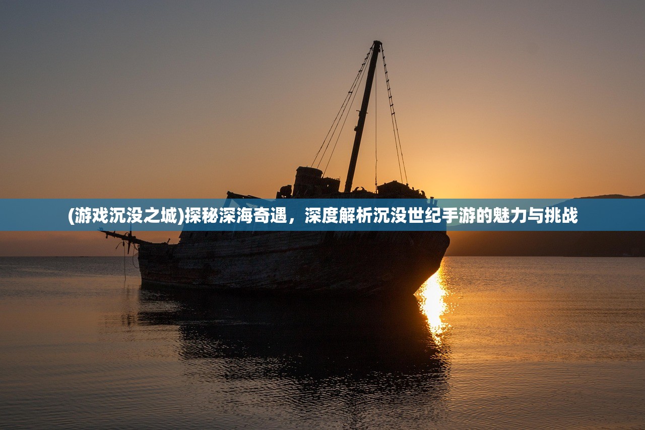 (游戏沉没之城)探秘深海奇遇，深度解析沉没世纪手游的魅力与挑战